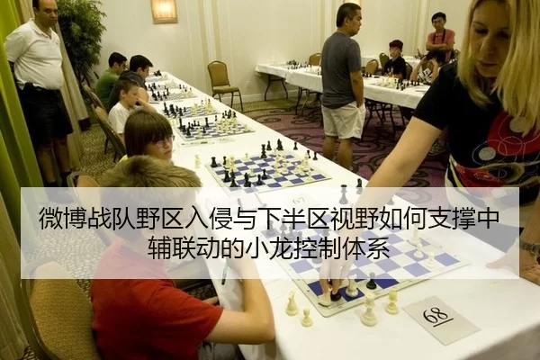 微博战队野区入侵与下半区视野如何支撑中辅联动的小龙控制体系